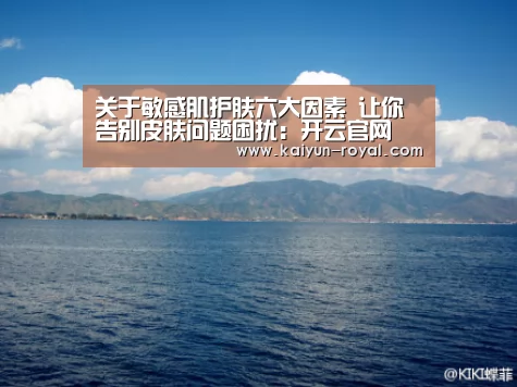 关于敏感肌护肤六大因素 让你告别皮肤问题困扰：开云官网