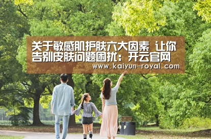关于敏感肌护肤六大因素 让你告别皮肤问题困扰:开云官网(图2) 开云推荐